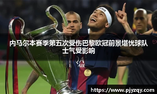 内马尔本赛季第五次受伤巴黎欧冠前景堪忧球队士气受影响